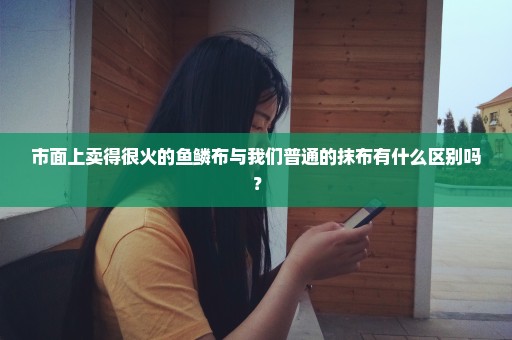市面上卖得很火的鱼鳞布与我们普通的抹布有什么区别吗？