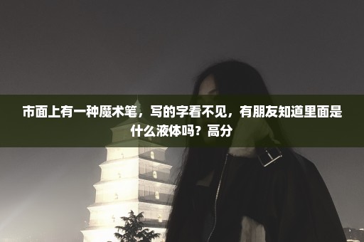 市面上有一种魔术笔，写的字看不见，有朋友知道里面是什么液体吗？高分