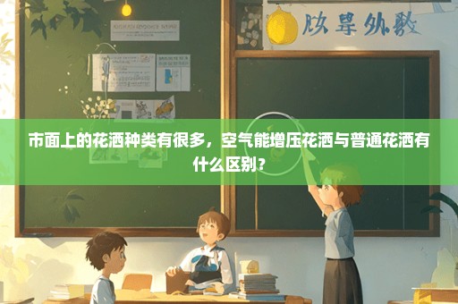 市面上的花洒种类有很多，空气能增压花洒与普通花洒有什么区别？