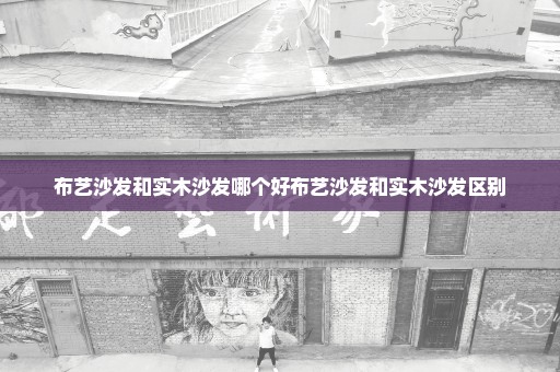 布艺沙发和实木沙发哪个好布艺沙发和实木沙发区别