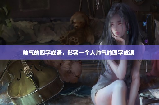 帅气的四字成语，形容一个人帅气的四字成语 