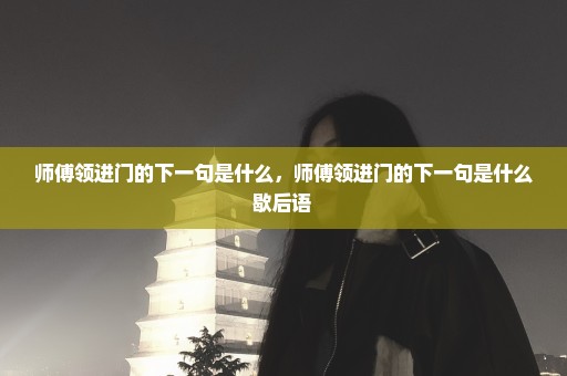 师傅领进门的下一句是什么，师傅领进门的下一句是什么歇后语 