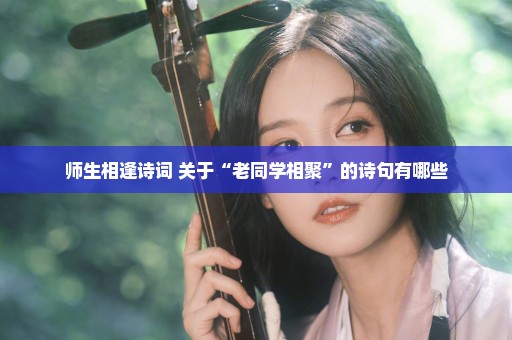 师生相逢诗词 关于“老同学相聚”的诗句有哪些