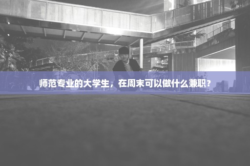 师范专业的大学生，在周末可以做什么兼职？
