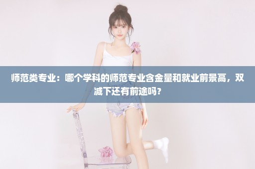 师范类专业：哪个学科的师范专业含金量和就业前景高，双减下还有前途吗？