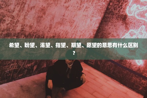 希望、盼望、渴望、指望、期望、愿望的意思有什么区别？