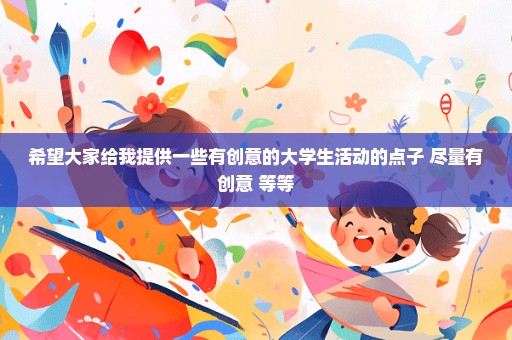 希望大家给我提供一些有创意的大学生活动的点子 尽量有创意 等等