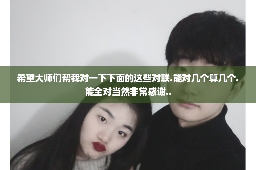 希望大师们帮我对一下下面的这些对联.能对几个算几个.能全对当然非常感谢..