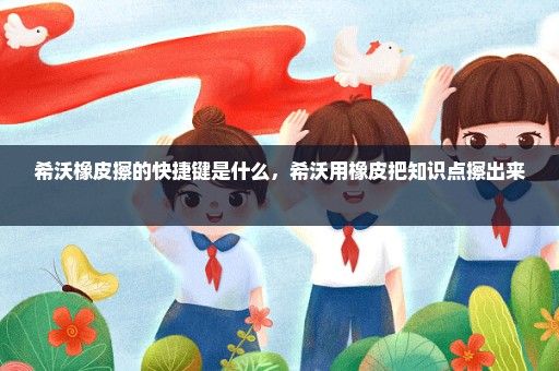 希沃橡皮擦的快捷键是什么，希沃用橡皮把知识点擦出来 