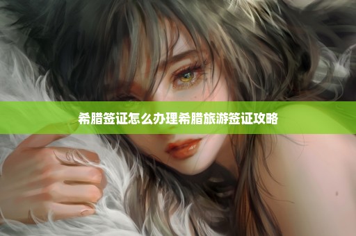 希腊签证怎么办理希腊旅游签证攻略