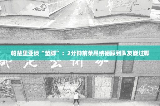 帕楚里亚谈“垫脚”：2分钟前莱昂纳德踩到队友崴过脚