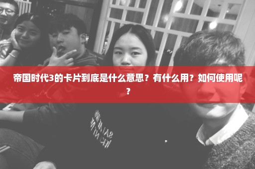 帝国时代3的卡片到底是什么意思？有什么用？如何使用呢？