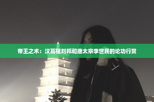 帝王之术：汉高祖刘邦和唐太宗李世民的论功行赏