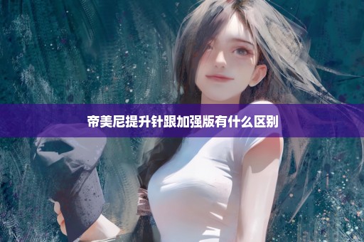 帝美尼提升针跟加强版有什么区别