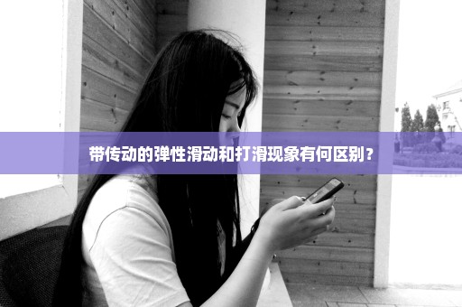 带传动的弹性滑动和打滑现象有何区别？