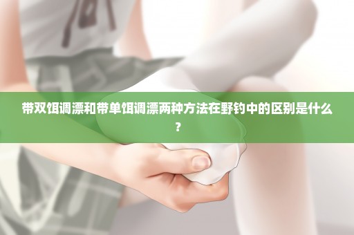 带双饵调漂和带单饵调漂两种方法在野钓中的区别是什么？