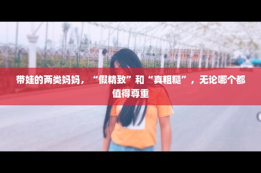 带娃的两类妈妈，“假精致”和“真粗糙”，无论哪个都值得尊重