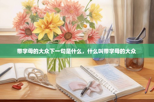带字母的大众下一句是什么，什么叫带字母的大众 