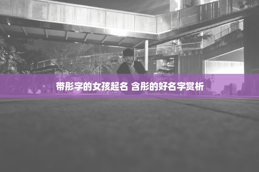 带彤字的女孩起名 含彤的好名字赏析