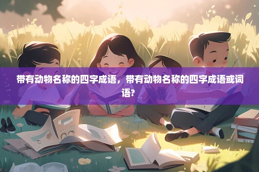 带有动物名称的四字成语，带有动物名称的四字成语或词语? 