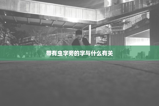 带有虫字旁的字与什么有关