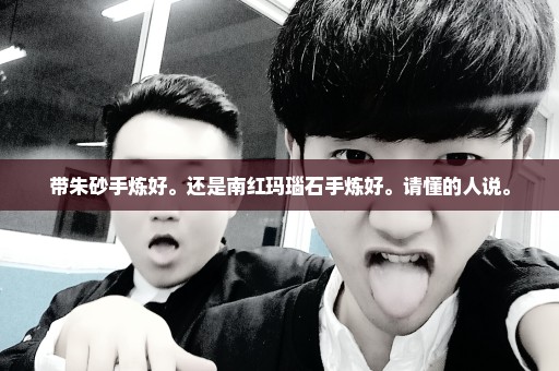 带朱砂手炼好。还是南红玛瑙石手炼好。请懂的人说。