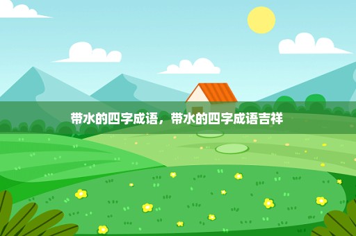 带水的四字成语，带水的四字成语吉祥 