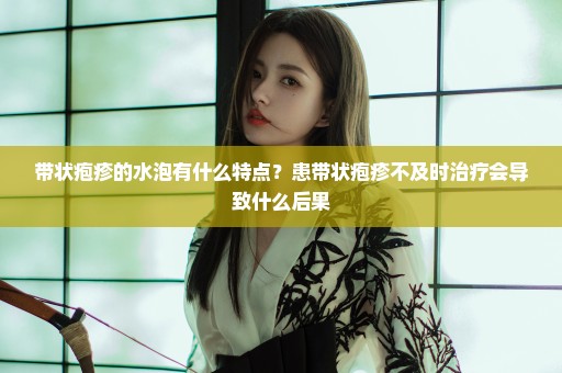 带状疱疹的水泡有什么特点？患带状疱疹不及时治疗会导致什么后果