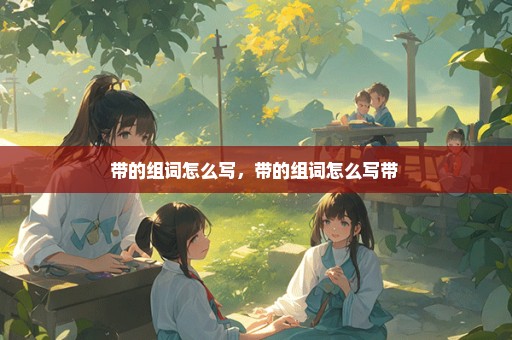 带的组词怎么写，带的组词怎么写带 