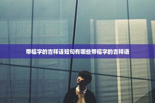 带福字的吉祥话短句有哪些带福字的吉祥语