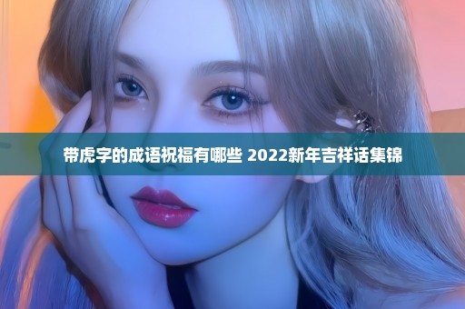 带虎字的成语祝福有哪些 2022新年吉祥话集锦