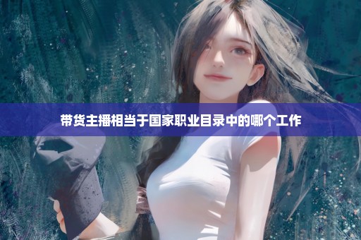 带货主播相当于国家职业目录中的哪个工作
