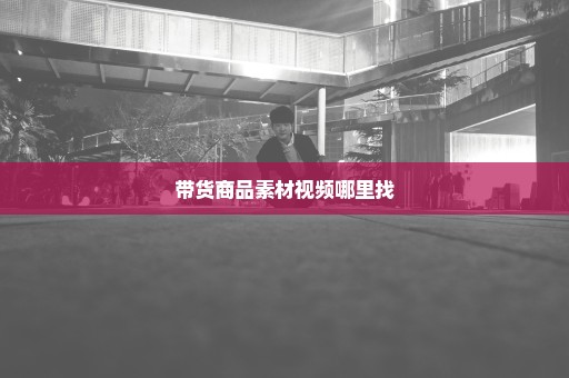 带货商品素材视频哪里找