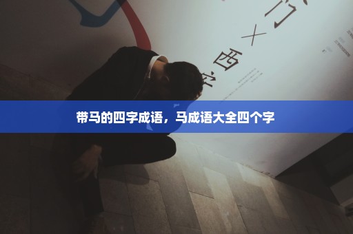带马的四字成语，马成语大全四个字 
