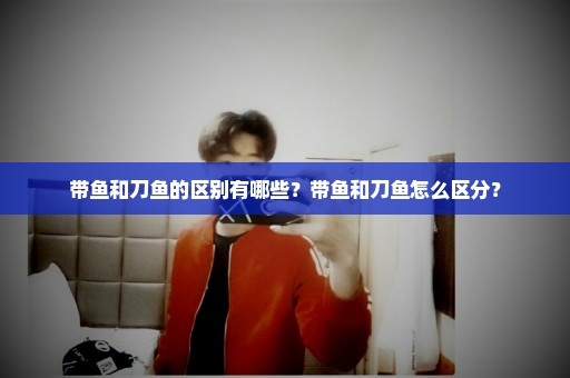 带鱼和刀鱼的区别有哪些？带鱼和刀鱼怎么区分？