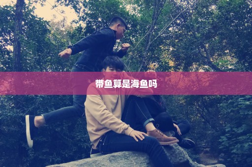 带鱼算是海鱼吗