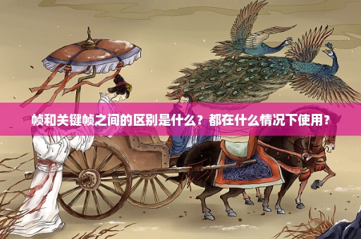帧和关键帧之间的区别是什么？都在什么情况下使用？