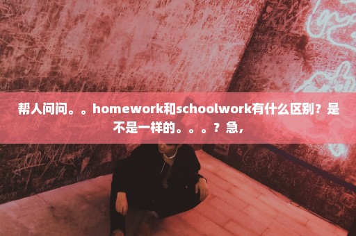 帮人问问。。homework和schoolwork有什么区别？是不是一样的。。。？急，
