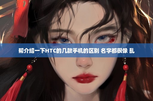 帮介绍一下HTC的几款手机的区别 名字都很像 乱
