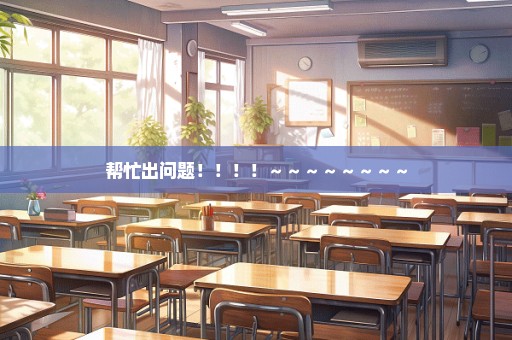 帮忙出问题！！！！～～～～～～～～