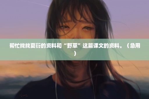 帮忙找找夏衍的资料和“野草”这篇课文的资料。（急用）