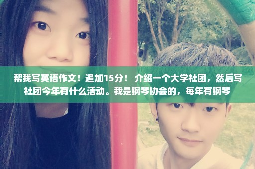 帮我写英语作文！追加15分！ 介绍一个大学社团，然后写社团今年有什么活动。我是钢琴协会的，每年有钢琴
