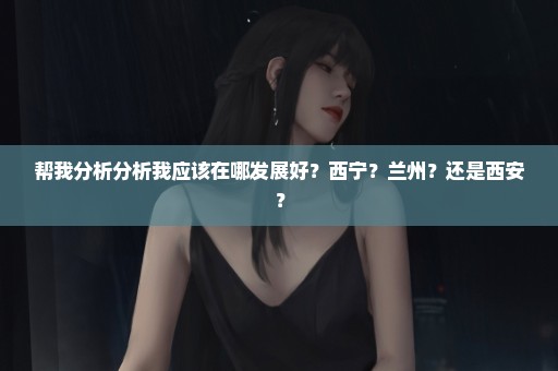 帮我分析分析我应该在哪发展好？西宁？兰州？还是西安？