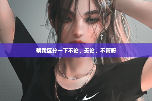 帮我区分一下不论、无论、不管呀