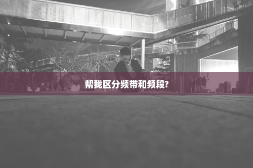 帮我区分频带和频段?