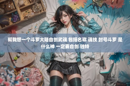 帮我想一个斗罗大陆自创武魂 包括名称 魂技 封号斗罗 是什么神 一定要自创 独特