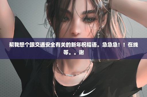 帮我想个跟交通安全有关的新年祝福语。急急急！！在线等。。谢