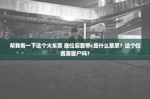 帮我看一下这个火车票 座位后面带c是什么意思？这个位置靠窗户吗？