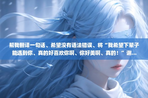 帮我翻译一句话、希望没有语法错误、将“我希望下辈子能遇到你、真的好喜欢你啊、你好美啊、真的！”谢...