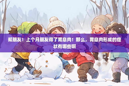 帮朋友！上个月朋友得了胃息肉！那么，胃息肉形成的症状有哪些啊